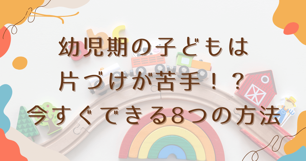 幼児期の子どもが片づけやらない理由｜今すぐできる8つの方法