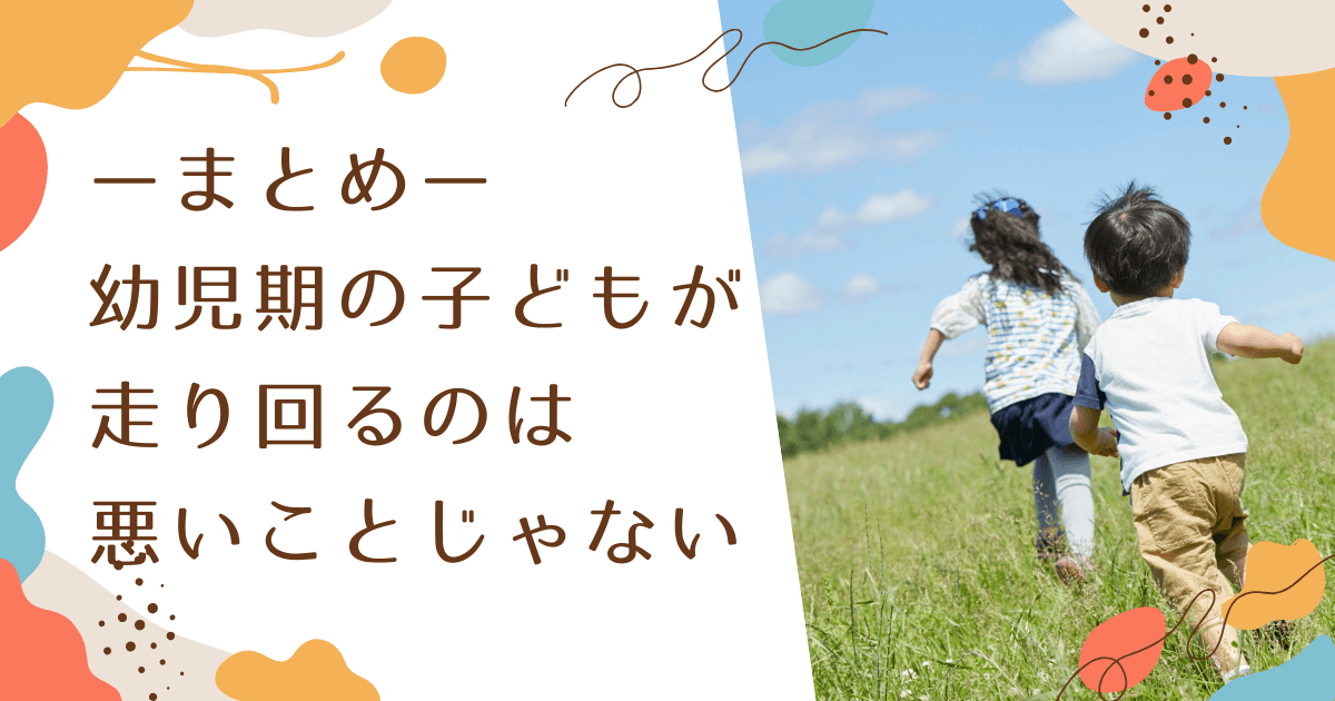 幼児期の子どもが走り回るのは悪いことじゃないということを伝えて、記事のまとめています。